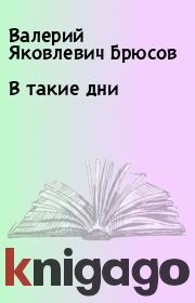 Книга - В такие дни.  Валерий Яковлевич Брюсов  - прочитать полностью в библиотеке КнигаГо