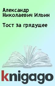 Книга - Тост за грядущее.  Александр Николаевич Ильин  - прочитать полностью в библиотеке КнигаГо