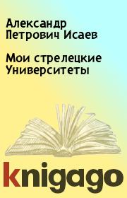 Книга - Мои стрелецкие Университеты.  Александр Петрович Исаев  - прочитать полностью в библиотеке КнигаГо