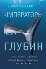 Императоры глубин: Акулы. Самые загадочные, недооцененные и незаменимые стражи океана. Уильям Маккивер
