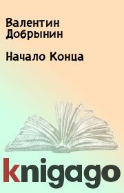 Книга - Начало Конца.  Валентин Добрынин , Алексей Кавешников  - прочитать полностью в библиотеке КнигаГо