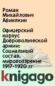 Офицерский корпус Добровольческой армии: Социальный состав, мировоззрение 1917-1920 гг. Роман Михайлович Абинякин