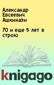 Книга - 70 и еще 5 лет в строю.  Александр Евсеевич Ашкинази  - прочитать полностью в библиотеке КнигаГо