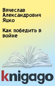 Книга - Как победить в войне.  Вячеслав Александрович Яцко  - прочитать полностью в библиотеке КнигаГо