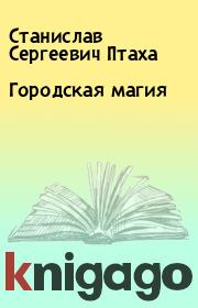 Книга - Городская магия.  Станислав Сергеевич Птаха  - прочитать полностью в библиотеке КнигаГо