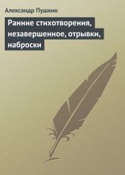 Ранние стихотворения, незавершенное, отрывки, наброски. Александр Сергеевич Пушкин