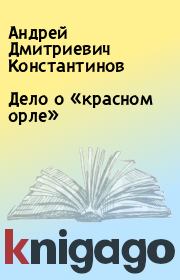 Книга - Дело о «красном орле».  Андрей Дмитриевич Константинов  - прочитать полностью в библиотеке КнигаГо