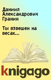 Книга - Ты взвешен на весах....  Даниил Александрович Гранин  - прочитать полностью в библиотеке КнигаГо
