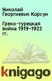 Книга - Греко-турецкая война 1919–1922 гг..  Николай Георгиевич Корсун  - прочитать полностью в библиотеке КнигаГо