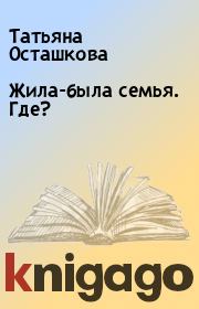Книга - Жила-была семья. Где?.  Татьяна Осташкова  - прочитать полностью в библиотеке КнигаГо