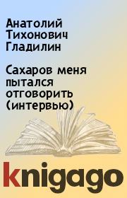 Книга - Сахаров меня пытался отговорить (интервью).  Анатолий Тихонович Гладилин  - прочитать полностью в библиотеке КнигаГо