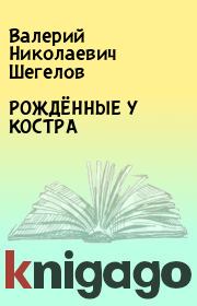 Книга - РОЖДЁННЫЕ У КОСТРА.  Валерий Николаевич Шегелов  - прочитать полностью в библиотеке КнигаГо
