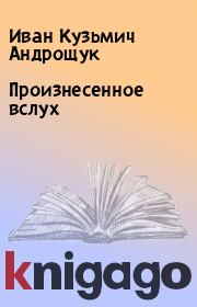 Книга - Произнесенное вслух.  Иван Кузьмич Андрощук  - прочитать полностью в библиотеке КнигаГо