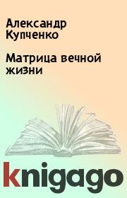 Книга - Матрица вечной жизни.  Александр Купченко  - прочитать полностью в библиотеке КнигаГо