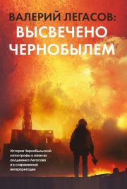 Валерий Легасов: Высвечено Чернобылем. Валерий Алексеевич Легасов