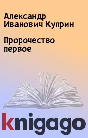 Книга - Пророчество первое.  Александр Иванович Куприн  - прочитать полностью в библиотеке КнигаГо