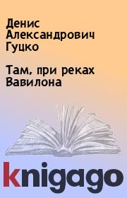 Книга - Там, при реках Вавилона.  Денис Александрович Гуцко  - прочитать полностью в библиотеке КнигаГо