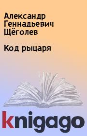 Книга - Код рыцаря.  Александр Геннадьевич Щёголев  - прочитать полностью в библиотеке КнигаГо