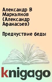 Книга - Предчуствие беды .  Александр В Маркьянов (Александр Афанасьев)  - прочитать полностью в библиотеке КнигаГо