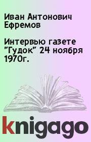 Книга - Интервью газете "Гудок" 24 ноября 1970г..  Иван Антонович Ефремов  - прочитать полностью в библиотеке КнигаГо