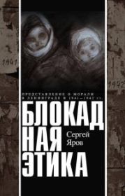 Блокадная этика. Представления о морали в Ленинграде в 1941 —1942 гг.. Сергей Яров