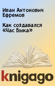 Книга - Как создавался «Час Быка».  Иван Антонович Ефремов  - прочитать полностью в библиотеке КнигаГо