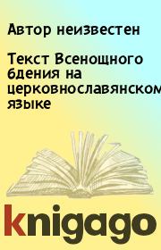 Книга - Текст Всенощного бдения на церковнославянском языке.  Автор неизвестен  - прочитать полностью в библиотеке КнигаГо