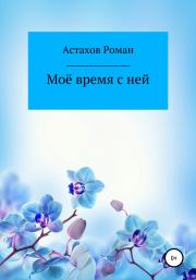 Книга - Моё время с ней.  Роман Дмитриевич Астахов  - прочитать полностью в библиотеке КнигаГо