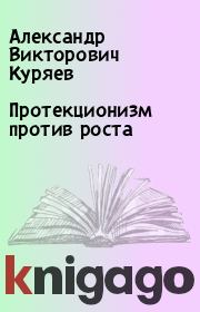 Книга - Протекционизм против роста.  Александр Викторович Куряев  - прочитать полностью в библиотеке КнигаГо