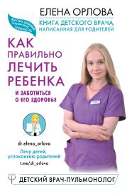 Книга детского врача, написанная для родителей. Как правильно лечить ребенка и заботиться о его здоровье. Елена Сергеевна Орлова