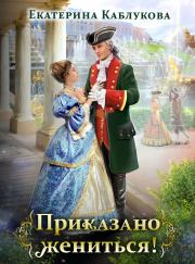 Книга - Приказано жениться.  Екатерина Каблукова  - прочитать полностью в библиотеке КнигаГо