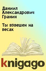 Книга - Ты взвешен на весах.  Даниил Александрович Гранин  - прочитать полностью в библиотеке КнигаГо