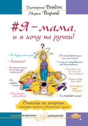 #Я – мама, и я хочу на ручки! Ответы на вопросы, которые сводят родителей с ума. Мария Варанд