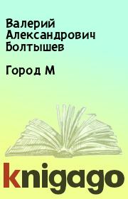 Книга - Город М.  Валерий Александрович Болтышев  - прочитать полностью в библиотеке КнигаГо