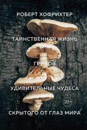 Таинственная жизнь грибов. Удивительные чудеса скрытого от глаз мира. Роберт Хофрихтер