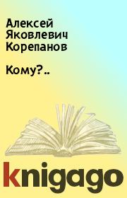 Книга - Кому?...  Алексей Яковлевич Корепанов  - прочитать полностью в библиотеке КнигаГо
