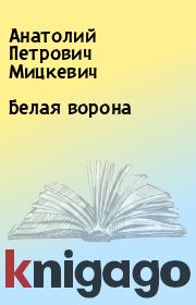 Книга - Белая ворона.  Анатолий Петрович Мицкевич  - прочитать полностью в библиотеке КнигаГо