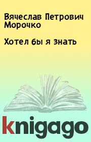 Книга - Хотел бы я знать.  Вячеслав Петрович Морочко  - прочитать полностью в библиотеке КнигаГо