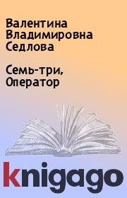 Книга - Семь-три, Оператор.  Валентина Владимировна Седлова  - прочитать полностью в библиотеке КнигаГо