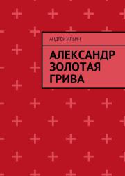 Книга - Александр Золотая грива.  Андрей Александрович Ильичев (Ильин)  - прочитать полностью в библиотеке КнигаГо