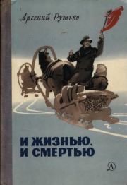Книга - И жизнью, и смертью.  Арсений Иванович Рутько  - прочитать полностью в библиотеке КнигаГо