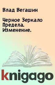 Книга - Черное Зеркало Предела. Изменение..  Влад Вегашин  - прочитать полностью в библиотеке КнигаГо
