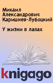 Книга - У жизни в лапах.  Михаил Александрович Каришнев-Лубоцкий  - прочитать полностью в библиотеке КнигаГо