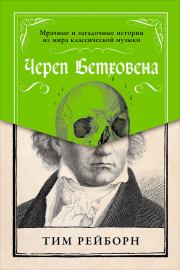 Череп Бетховена: Мрачные и загадочные истории из мира классической музыки. Тим Рейборн