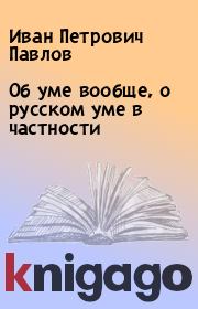 Книга - Об уме вообще, о русском уме в частности.  Иван Петрович Павлов  - прочитать полностью в библиотеке КнигаГо