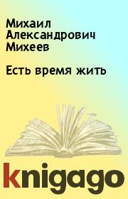 Книга - Есть время жить.  Михаил Александрович Михеев  - прочитать полностью в библиотеке КнигаГо