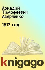 Книга - 1812 год.  Аркадий Тимофеевич Аверченко  - прочитать полностью в библиотеке КнигаГо