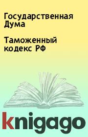 Книга - Таможенный кодекс РФ.  Государственная Дума  - прочитать полностью в библиотеке КнигаГо