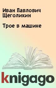 Книга - Трое в машине.  Иван Павлович Щеголихин  - прочитать полностью в библиотеке КнигаГо