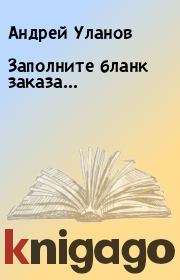 Книга - Заполните бланк заказа….  Андрей Уланов  - прочитать полностью в библиотеке КнигаГо